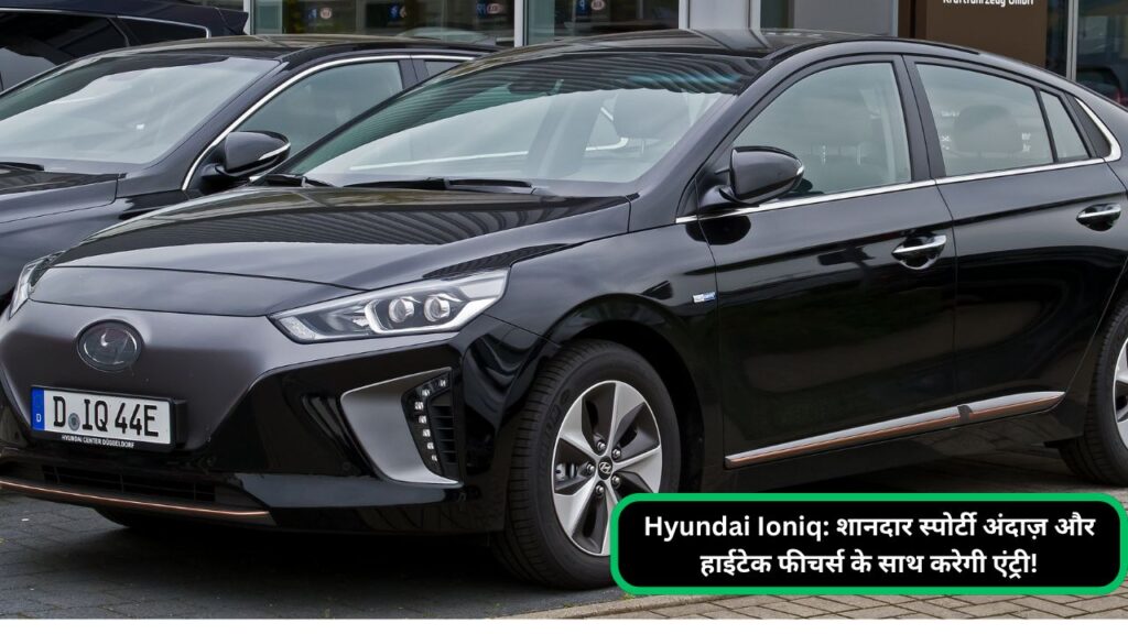 Hyundai Ioniq: शानदार स्पोर्टी अंदाज़ और हाईटेक फीचर्स के साथ करेगी एंट्री!