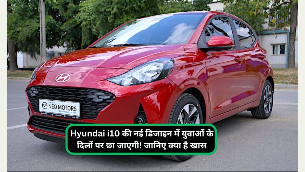 Hyundai i10 की नई डिजाइन में युवाओं के दिलों पर छा जाएगी! जानिए क्या है खास