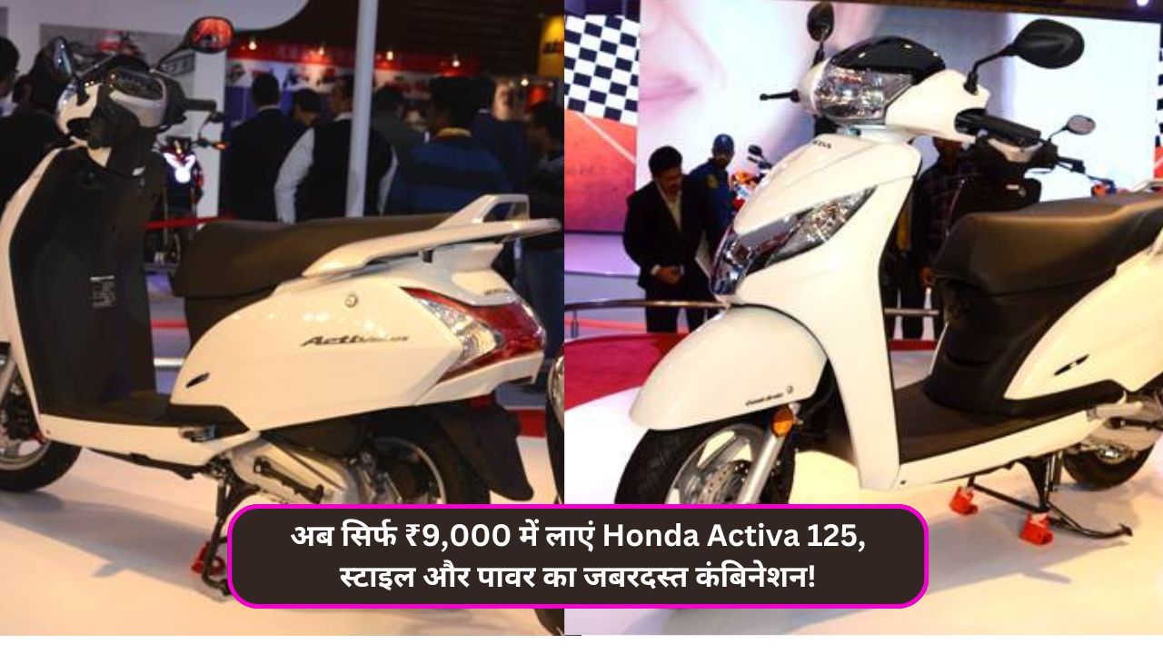 अब सिर्फ ₹9,000 में लाएं Honda Activa 125, स्टाइल और पावर का जबरदस्त कंबिनेशन!